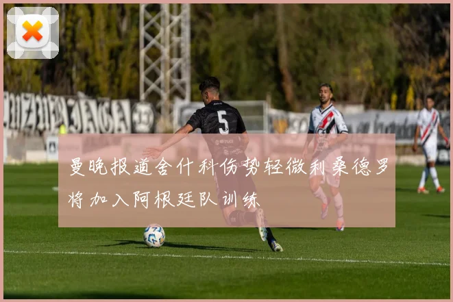 曼晚报道舍什科伤势轻微利桑德罗将加入阿根廷队训练