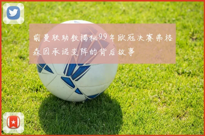 前曼联助教揭秘99年欧冠决赛弗格森因承诺变阵的背后故事