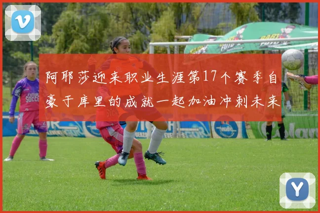 阿耶莎迎来职业生涯第17个赛季自豪于库里的成就一起加油冲刺未来