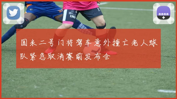 国米二号门将驾车意外撞亡老人球队紧急取消赛前发布会