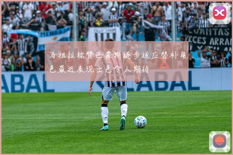 马祖拉称赞西蒙斯逐步适应替补角色最近表现出色令人期待