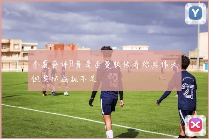 李夏普评B费是否曼联传奇称其伟大但奖杯成就不足