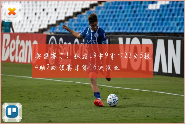 要禁赛了！狄龙19中9拿下23分5板4助2断领赛季第16次技犯