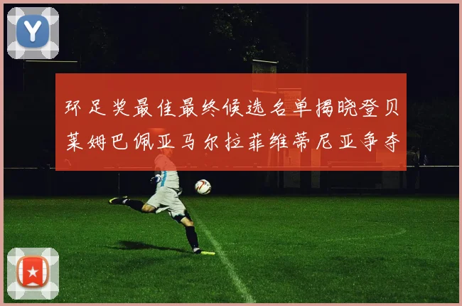 环足奖最佳最终候选名单揭晓登贝莱姆巴佩亚马尔拉菲维蒂尼亚争夺桂冠