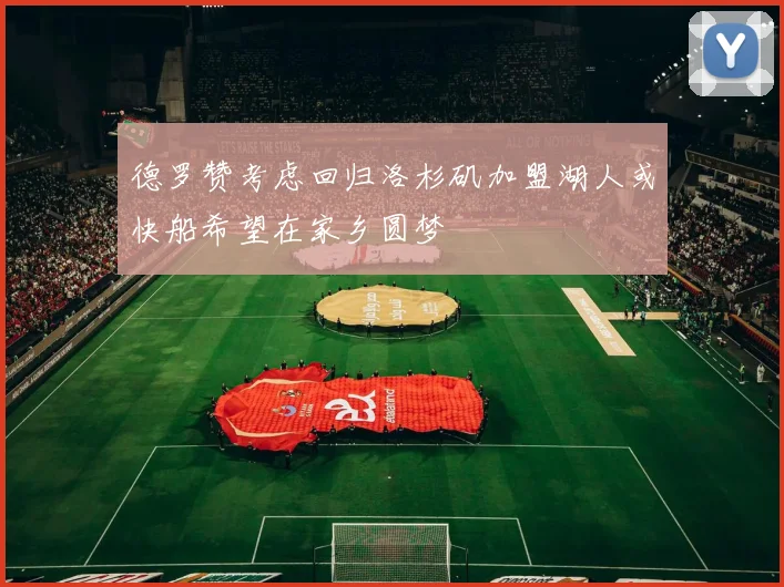 德罗赞考虑回归洛杉矶加盟湖人或快船希望在家乡圆梦