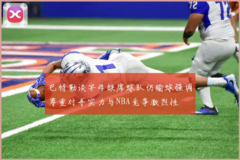 巴特勒谈字母缺席球队仍输球强调尊重对手实力与NBA竞争激烈性