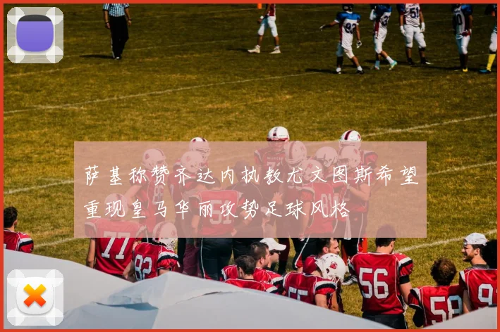 萨基称赞齐达内执教尤文图斯希望重现皇马华丽攻势足球风格