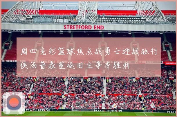 周四竞彩篮球焦点战勇士迎战独行侠汤普森重返旧主争夺胜利