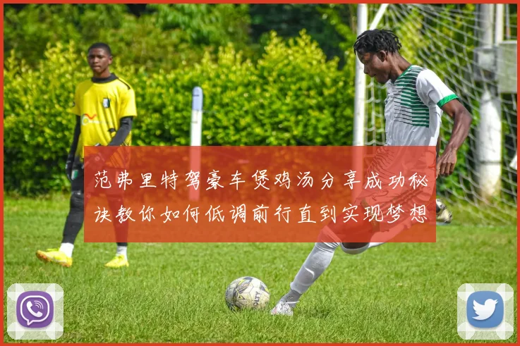 范弗里特驾豪车煲鸡汤分享成功秘诀教你如何低调前行直到实现梦想