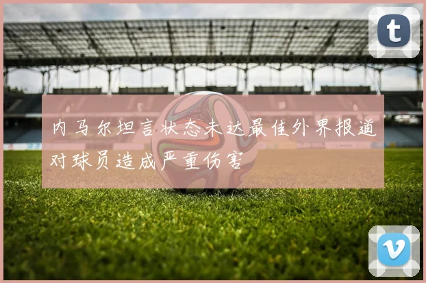 内马尔坦言状态未达最佳外界报道对球员造成严重伤害