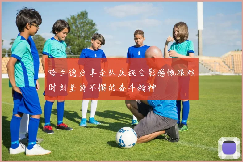 哈兰德分享全队庆祝合影感慨艰难时刻坚持不懈的奋斗精神