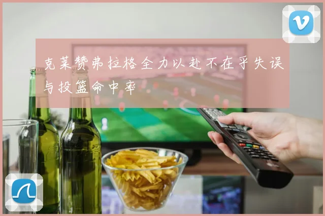 克莱赞弗拉格全力以赴不在乎失误与投篮命中率
