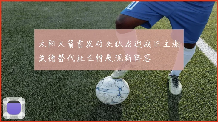 太阳火箭首发对决狄龙迎战旧主谢泼德替代杜兰特展现新阵容