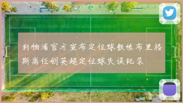 利物浦官方宣布定位球教练布里格斯离任创英超定位球失误纪录