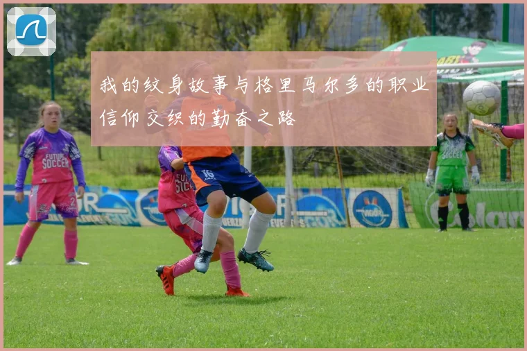 我的纹身故事与格里马尔多的职业信仰交织的勤奋之路