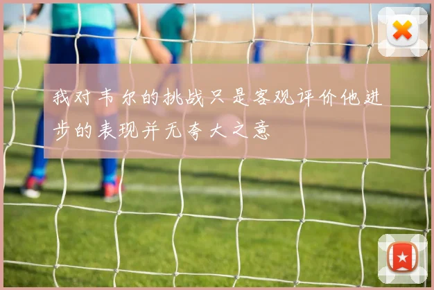 我对韦尔的挑战只是客观评价他进步的表现并无夸大之意