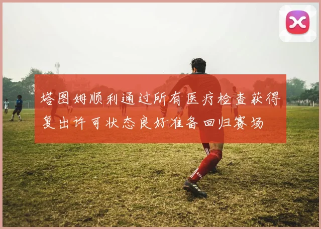塔图姆顺利通过所有医疗检查获得复出许可状态良好准备回归赛场