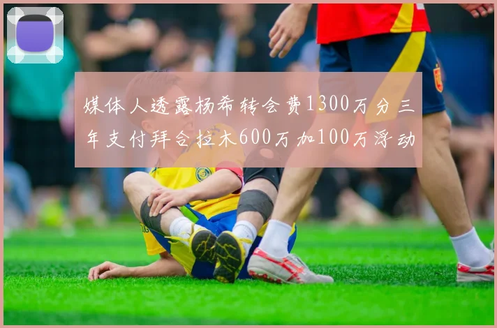 媒体人透露杨希转会费1300万分三年支付拜合拉木600万加100万浮动