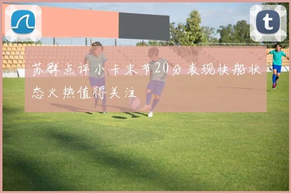 苏群点评小卡末节20分表现快船状态火热值得关注