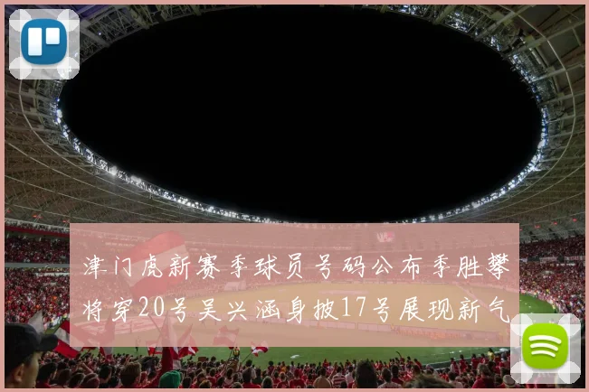 津门虎新赛季球员号码公布季胜攀将穿20号吴兴涵身披17号展现新气象