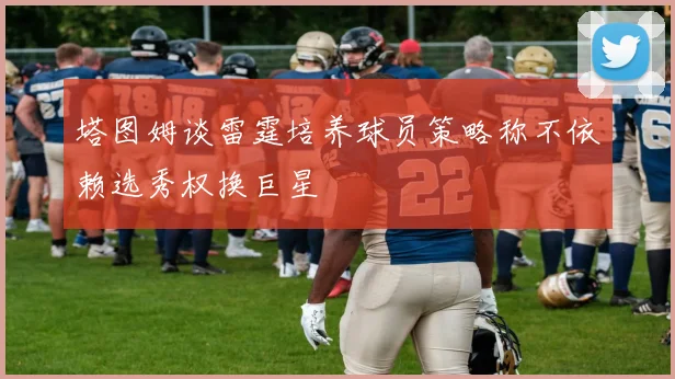 塔图姆谈雷霆培养球员策略称不依赖选秀权换巨星
