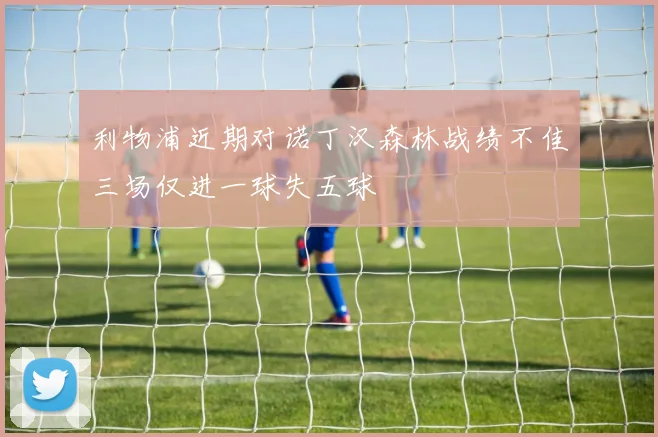 利物浦近期对诺丁汉森林战绩不佳三场仅进一球失五球