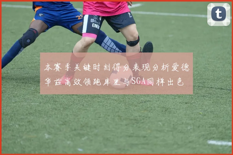 本赛季关键时刻得分表现分析爱德华兹高效领跑库里与SGA同样出色