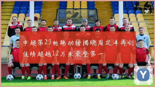 中超第23轮跑动榜揭晓周定洋再创佳绩超越12万米荣登第一