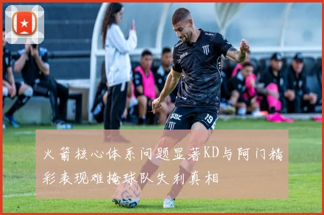 火箭核心体系问题显著KD与阿门精彩表现难掩球队失利真相