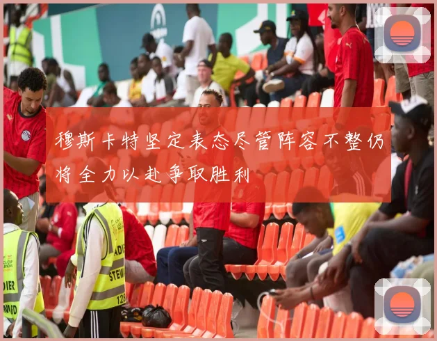 穆斯卡特坚定表态尽管阵容不整仍将全力以赴争取胜利