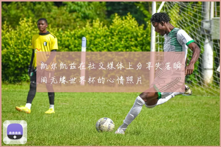 凯尔凯兹在社交媒体上分享失落瞬间无缘世界杯的心情照片