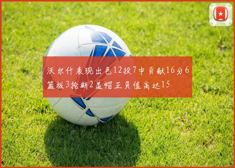 沃尔什表现出色12投7中贡献16分6篮板3抢断2盖帽正负值高达15