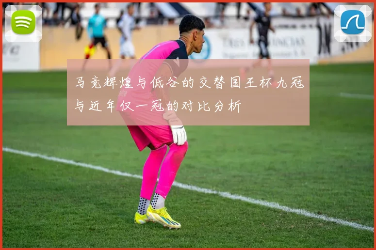 马竞辉煌与低谷的交替国王杯九冠与近年仅一冠的对比分析