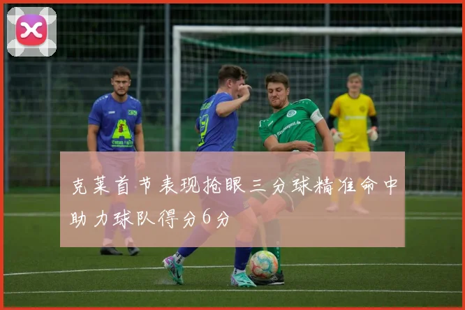 克莱首节表现抢眼三分球精准命中助力球队得分6分