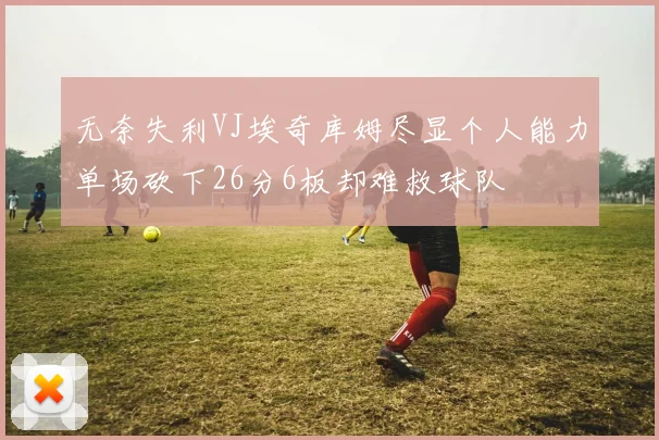 无奈失利VJ埃奇库姆尽显个人能力单场砍下26分6板却难救球队