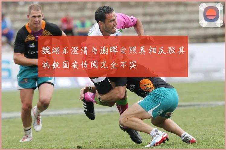 魏翊东澄清与谢晖合照真相反驳其执教国安传闻完全不实