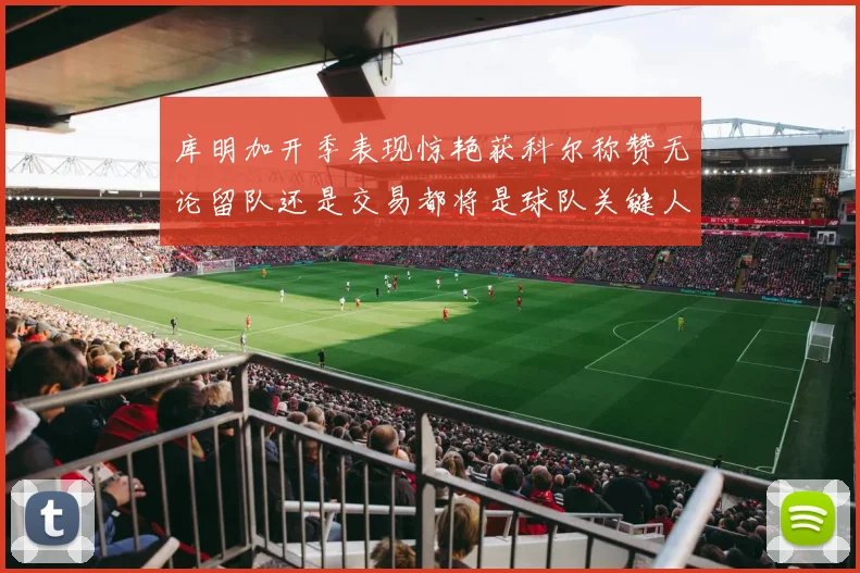 库明加开季表现惊艳获科尔称赞无论留队还是交易都将是球队关键人物