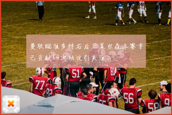 曼联瞄准多特右后卫莱尔森本赛季已贡献14次助攻引关注
