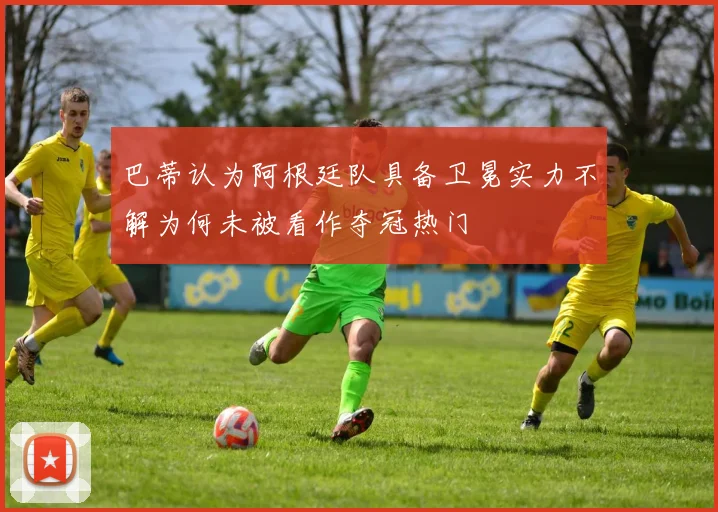 巴蒂认为阿根廷队具备卫冕实力不解为何未被看作夺冠热门