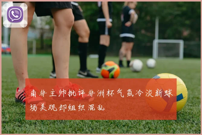 南非主帅批评非洲杯气氛冷淡新球场美观却组织混乱