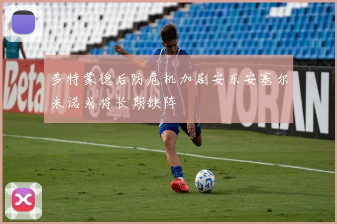 多特蒙德后防危机加剧安东安塞尔米诺或将长期缺阵