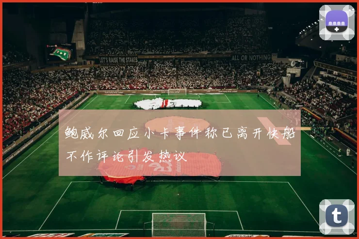 鲍威尔回应小卡事件称已离开快船不作评论引发热议