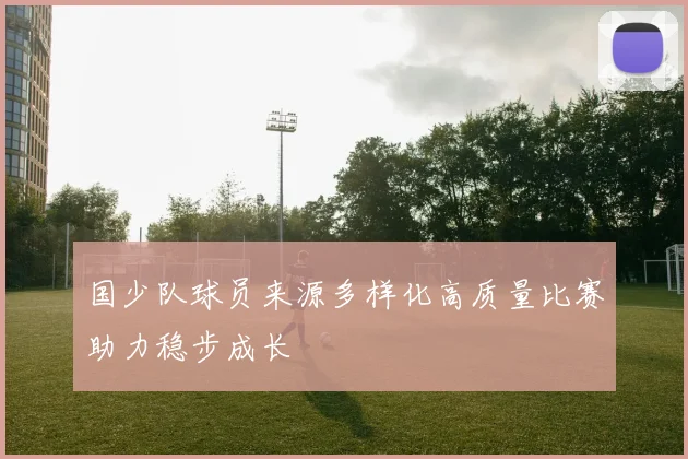国少队球员来源多样化高质量比赛助力稳步成长