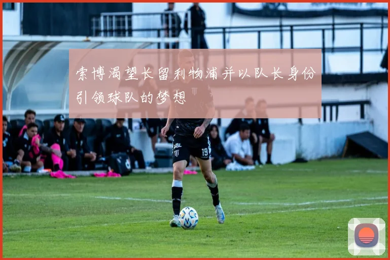 索博渴望长留利物浦并以队长身份引领球队的梦想