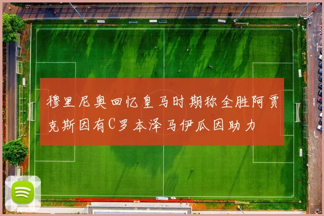穆里尼奥回忆皇马时期称全胜阿贾克斯因有C罗本泽马伊瓜因助力