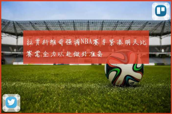 拉贾科维奇强调NBA赛季紧凑明天比赛需全力以赴做好准备