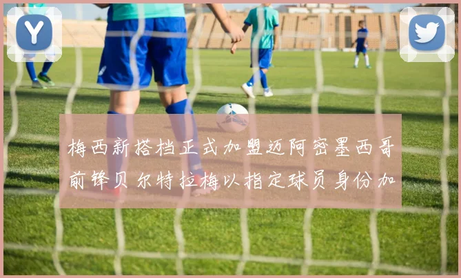 梅西新搭档正式加盟迈阿密墨西哥前锋贝尔特拉梅以指定球员身份加盟