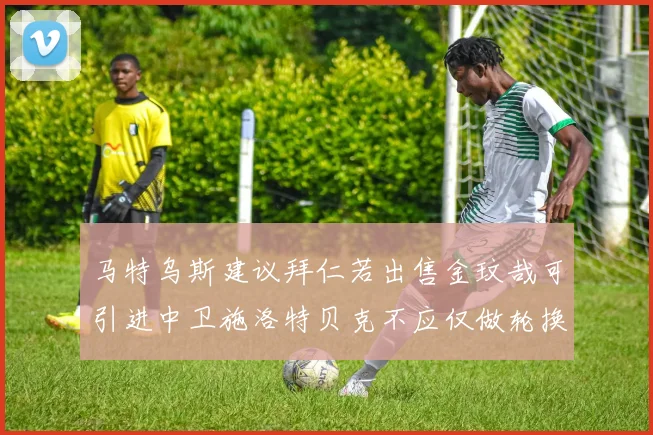 马特乌斯建议拜仁若出售金玟哉可引进中卫施洛特贝克不应仅做轮换球员