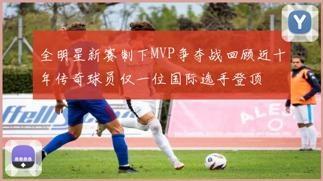 全明星新赛制下MVP争夺战回顾近十年传奇球员仅一位国际选手登顶